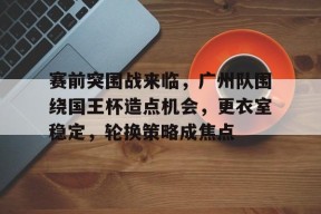 贝博登录入口 - 赛前突围战来临，广州队围绕国王杯造点机会，更衣室稳定，轮换策略成焦点
